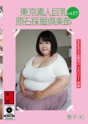 東京素人巨乳原石採掘倶楽部 vol.17 恵子(K)